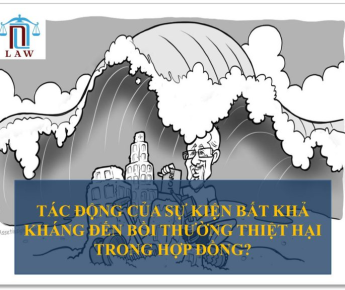TÁC ĐỘNG CỦA SỰ KIỆN BẤT KHẢ KHÁNG ĐẾN BỒI THƯỜNG THIỆT HẠI TRONG HỢP ĐỒNG?