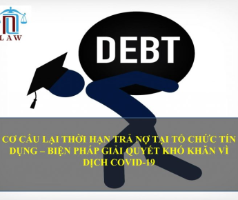 CƠ CẤU LẠI THỜI HẠN TRẢ NỢ TẠI TỔ CHỨC TÍN DỤNG – BIỆN PHÁP GIẢI QUYẾT KHÓ KHĂN VÌ DỊCH COVID-19
