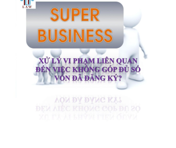 XỬ LÝ VI PHẠM LIÊN QUAN ĐẾN VIỆC KHÔNG GÓP ĐỦ SỐ VỐN ĐÃ ĐĂNG KÝ?